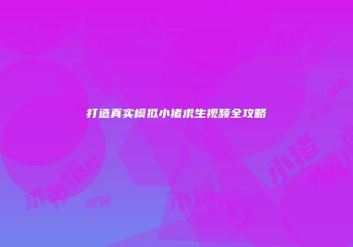 打造真实模拟小猪求生视频全攻略