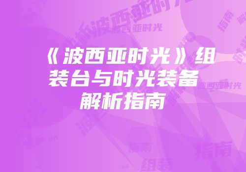 《波西亚时光》组装台与时光装备解析指南