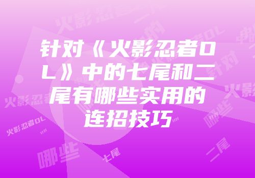 针对《火影忍者OL》中的七尾和二尾有哪些实用的连招技巧