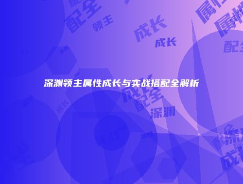 深渊领主属性成长与实战搭配全解析