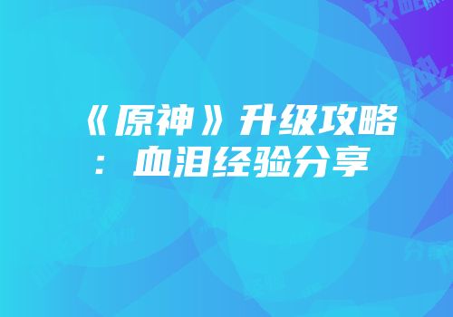 《原神》升级攻略:血泪经验分享