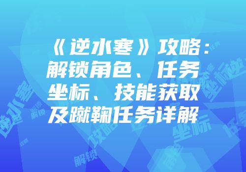 《逆水寒》攻略：解锁角色、任务坐标、技能获取及蹴鞠任务详解