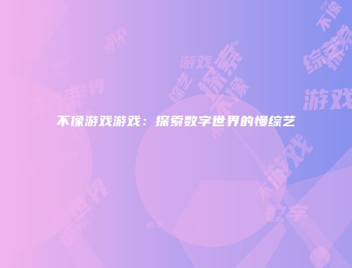 不像游戏游戏：探索数字世界的慢综艺