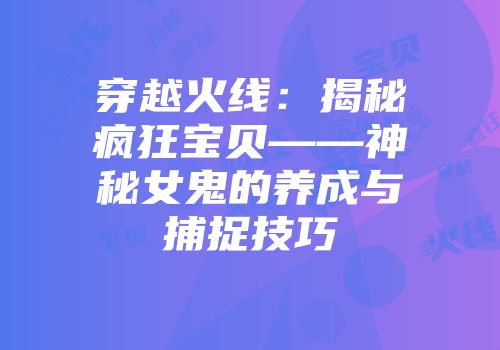 穿越火线：揭秘疯狂宝贝——神秘女鬼的养成与捕捉技巧