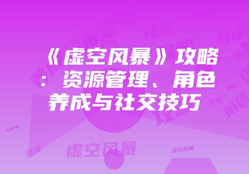 《虚空风暴》攻略：资源管理、角色养成与社交技巧
