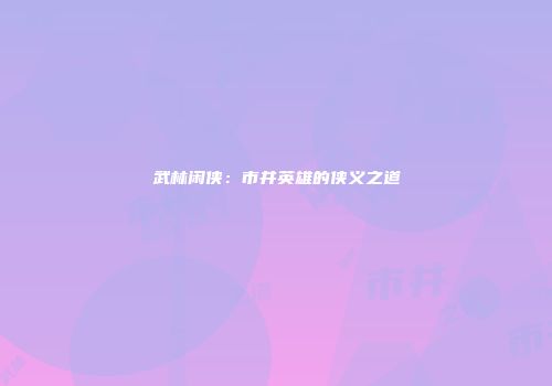 武林闲侠：市井英雄的侠义之道