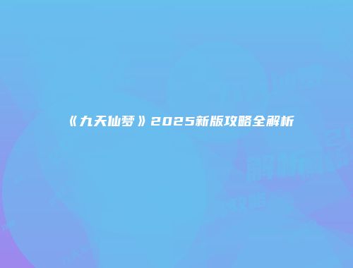 《九天仙梦》2025新版攻略全解析