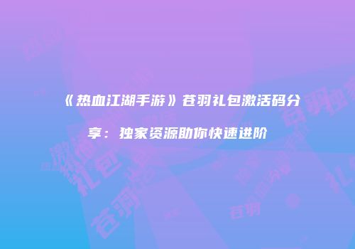 《热血江湖手游》苍羽礼包激活码分享：独家资源助你快速进阶