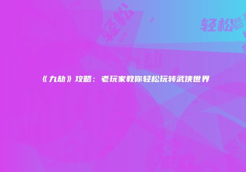 《九劫》攻略:老玩家教你轻松玩转武侠世界