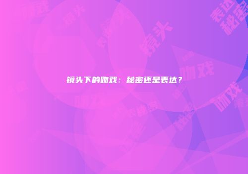 镜头下的吻戏：秘密还是表达？