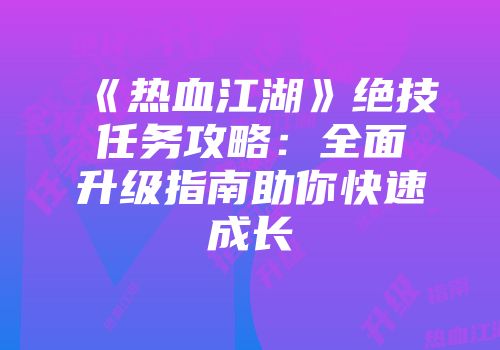 《热血江湖》绝技任务攻略：全面升级指南助你快速成长