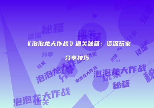 《泡泡龙大作战》通关秘籍：资深玩家分享技巧