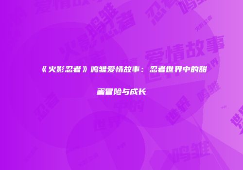 《火影忍者》鸣雏爱情故事：忍者世界中的甜蜜冒险与成长