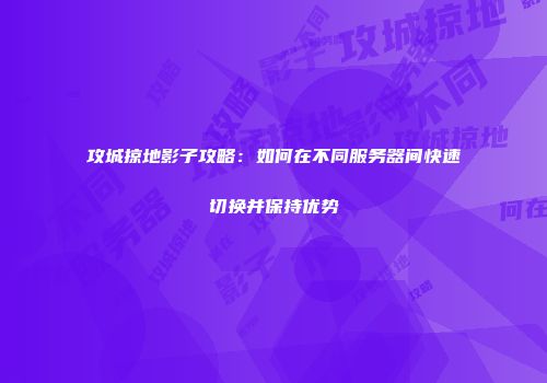 攻城掠地影子攻略：如何在不同服务器间快速切换并保持优势