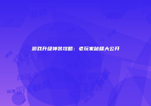 游戏升级神装攻略：老玩家秘籍大公开