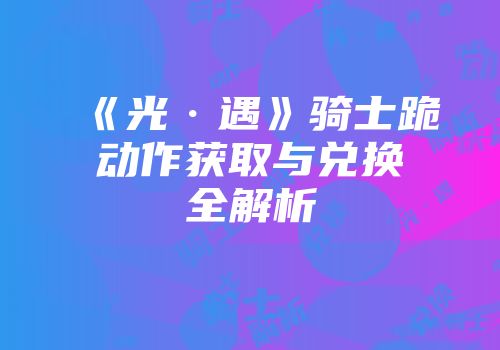 《光·遇》骑士跪动作获取与兑换全解析