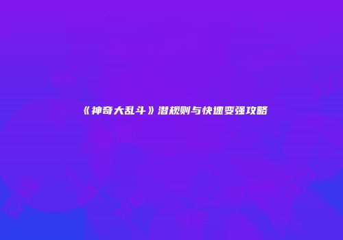 《神奇大乱斗》潜规则与快速变强攻略