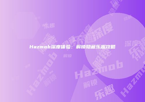 Hazmob深度体验：解锁隐藏乐趣攻略