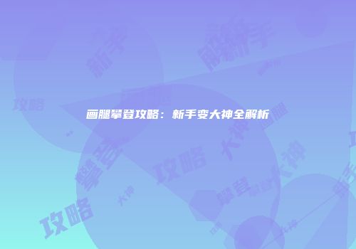 画腿攀登攻略：新手变大神全解析