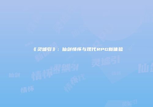 《灵墟引》：仙剑情怀与现代RPG新体验