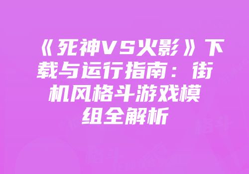 《死神VS火影》下载与运行指南：街机风格斗游戏模组全解析
