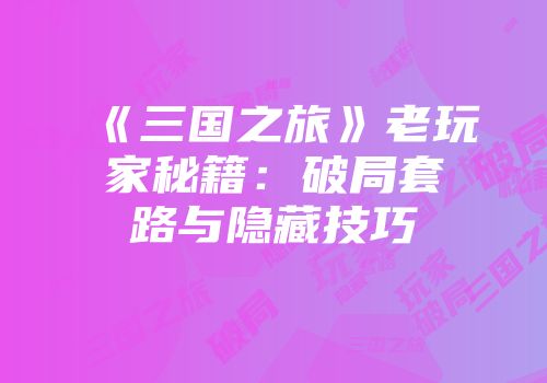 《三国之旅》老玩家秘籍:破局套路与隐藏技巧
