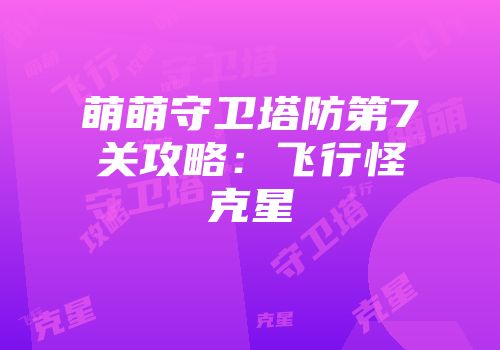 萌萌守卫塔防第7关攻略：飞行怪克星