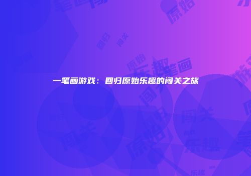 一笔画游戏：回归原始乐趣的闯关之旅