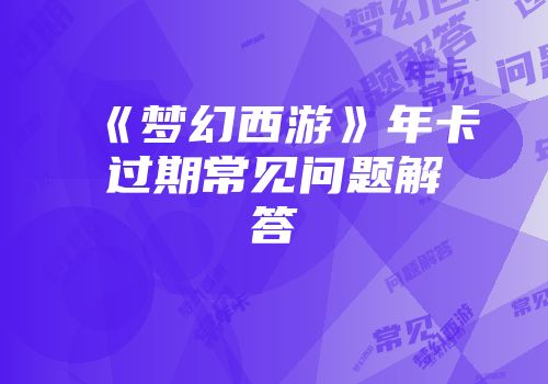 《梦幻西游》年卡过期常见问题解答
