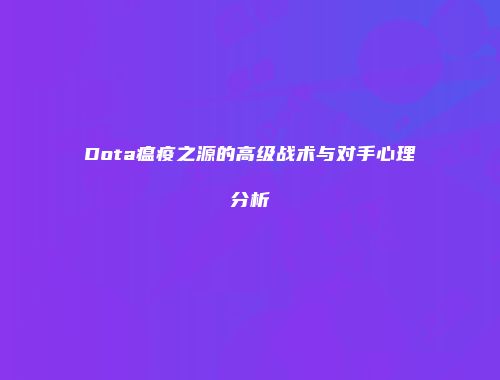 Dota瘟疫之源的高级战术与对手心理分析