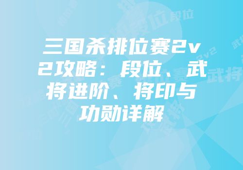 三国杀排位赛2v2攻略：段位、武将进阶、将印与功勋详解