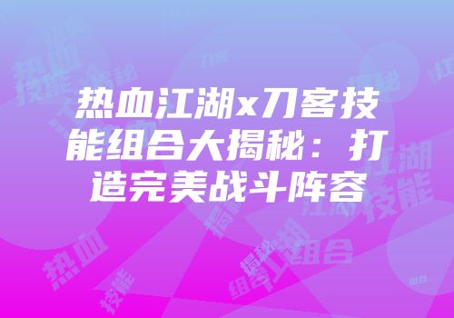热血江湖x刀客技能组合大揭秘：打造完美战斗阵容