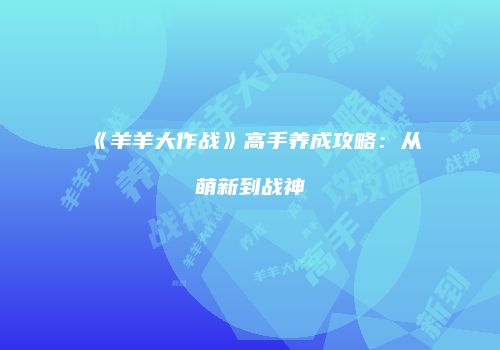 《羊羊大作战》高手养成攻略：从萌新到战神