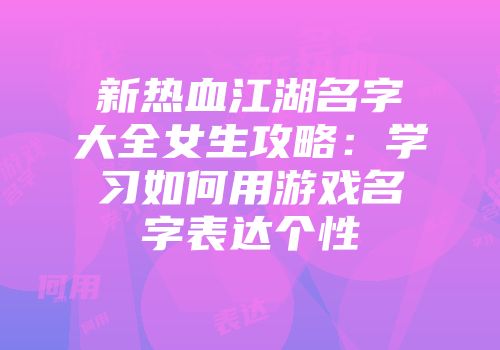 新热血江湖名字大全女生攻略:学习如何用游戏名字表达个性
