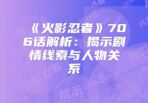 《火影忍者》706话解析：揭示剧情线索与人物关系
