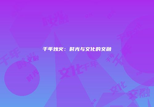 千年烛火：时光与文化的交融