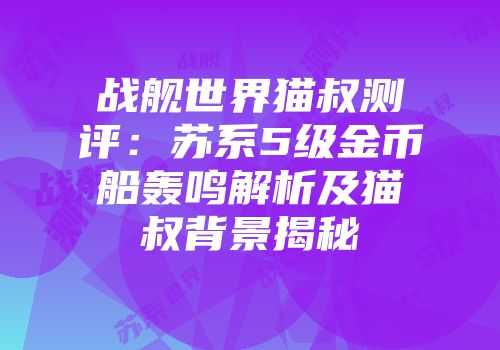 战舰世界猫叔测评：苏系5级金币船轰鸣解析及猫叔背景揭秘