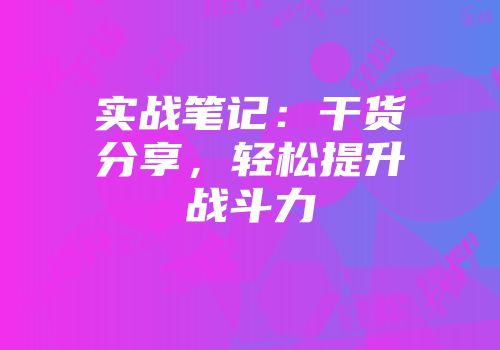 实战笔记：干货分享，轻松提升战斗力