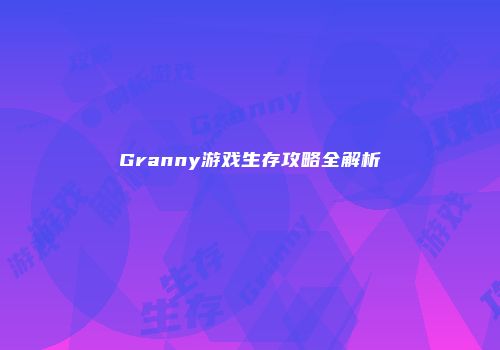 Granny游戏生存攻略全解析