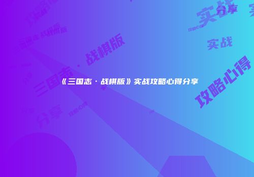 《三国志·战棋版》实战攻略心得分享