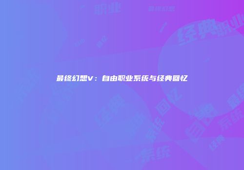 最终幻想V：自由职业系统与经典回忆