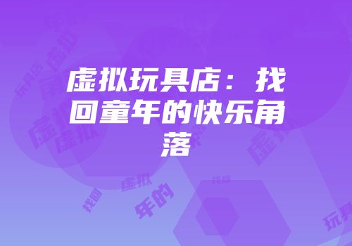 虚拟玩具店：找回童年的快乐角落