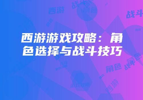 西游游戏攻略：角色选择与战斗技巧
