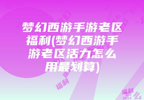 梦幻西游手游老区福利(梦幻西游手游老区活力怎么用最划算)