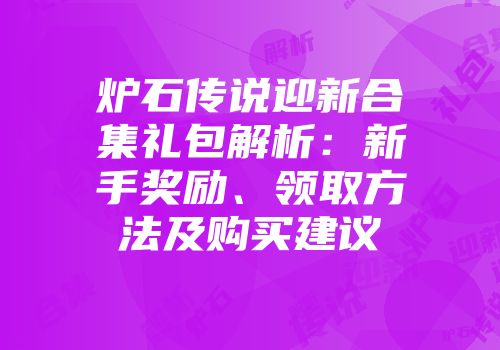 炉石传说迎新合集礼包解析：新手奖励、领取方法及购买建议