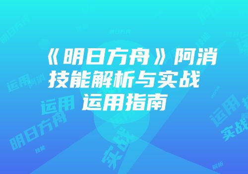 《明日方舟》阿消技能解析与实战运用指南