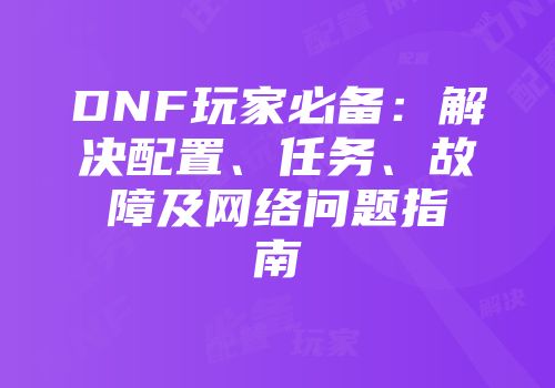 DNF玩家必备：解决配置、任务、故障及网络问题指南