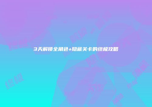 3天解锁全角色+隐藏关卡的终极攻略