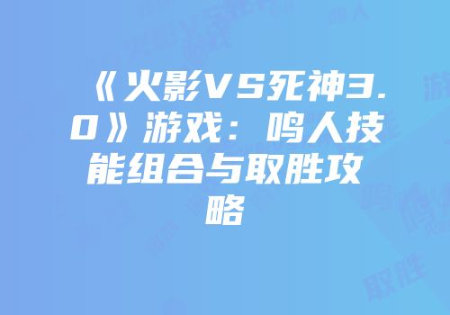 《火影VS死神3.0》游戏：鸣人技能组合与取胜攻略