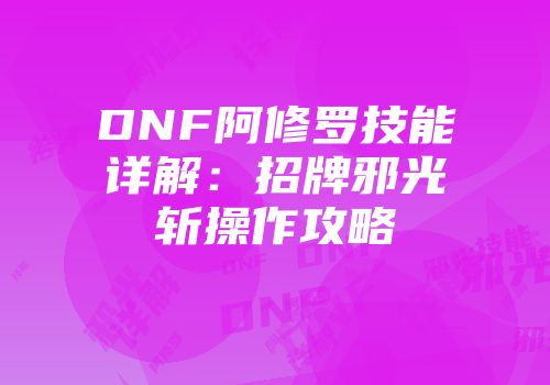 DNF阿修罗技能详解:招牌邪光斩操作攻略